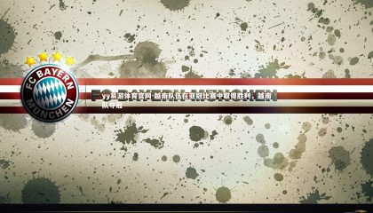 yy易游体育官网-越南队伍在亚冠比赛中取得胜利，越南队夺冠