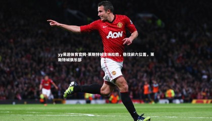 yy易游体育官网-莱斯特城主场险胜，稳住前六位置，莱斯特城俱乐部