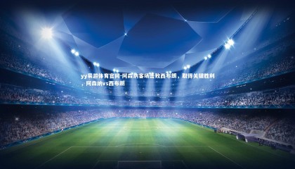 yy易游体育官网-阿森纳客场击败西布朗，取得关键胜利，阿森纳vs西布朗