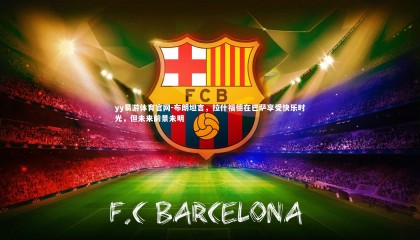 yy易游体育官网-布朗坦言，拉什福德在巴萨享受快乐时光，但未来前景未明